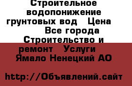 Строительное водопонижение грунтовых вод › Цена ­ 270 - Все города Строительство и ремонт » Услуги   . Ямало-Ненецкий АО